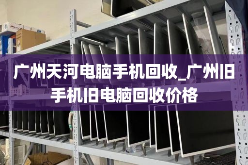 广州天河电脑手机回收_广州旧手机旧电脑回收价格