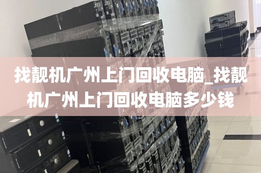 找靓机广州上门回收电脑_找靓机广州上门回收电脑多少钱