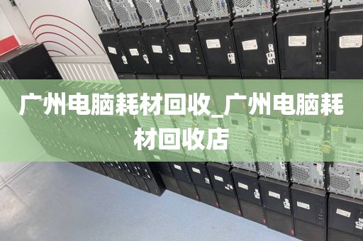 广州电脑耗材回收_广州电脑耗材回收店