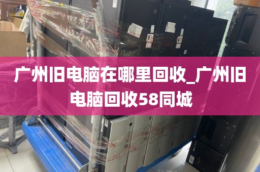 广州旧电脑在哪里回收_广州旧电脑回收58同城