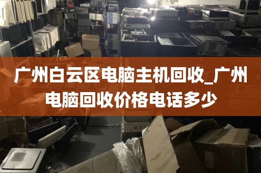 广州白云区电脑主机回收_广州电脑回收价格电话多少