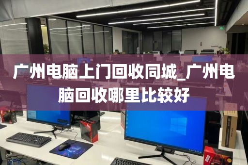 广州电脑上门回收同城_广州电脑回收哪里比较好