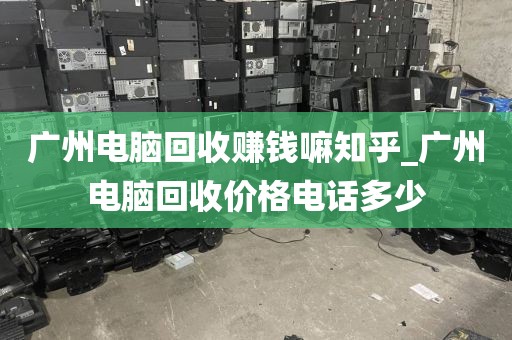 广州电脑回收赚钱嘛知乎_广州电脑回收价格电话多少