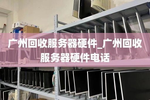 广州回收服务器硬件_广州回收服务器硬件电话