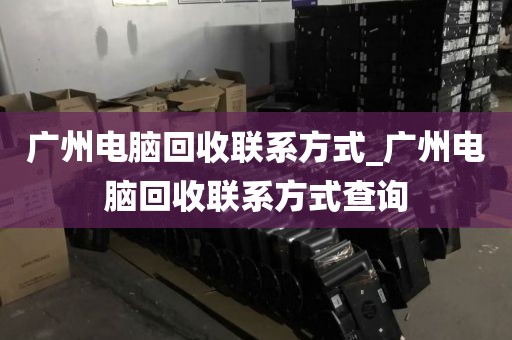 广州电脑回收联系方式_广州电脑回收联系方式查询