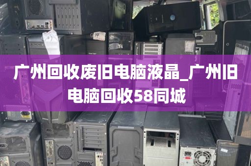 广州回收废旧电脑液晶_广州旧电脑回收58同城