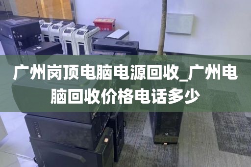 广州岗顶电脑电源回收_广州电脑回收价格电话多少