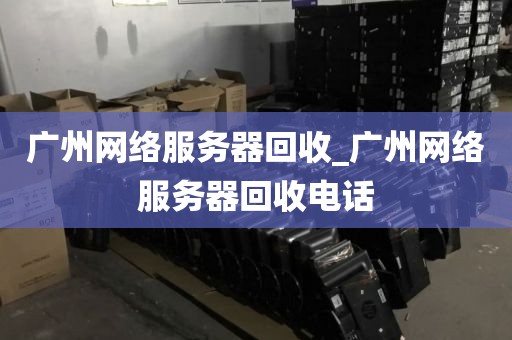 广州网络服务器回收_广州网络服务器回收电话