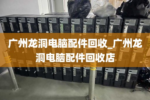 广州龙洞电脑配件回收_广州龙洞电脑配件回收店