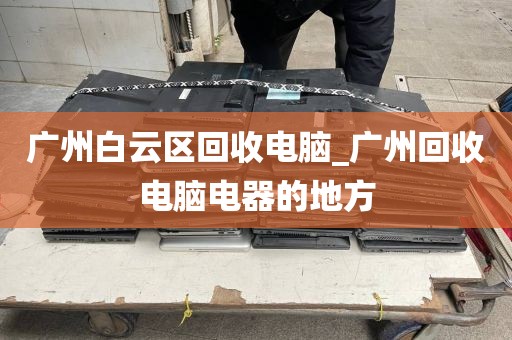 广州白云区回收电脑_广州回收电脑电器的地方