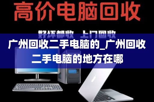 广州回收二手电脑的_广州回收二手电脑的地方在哪