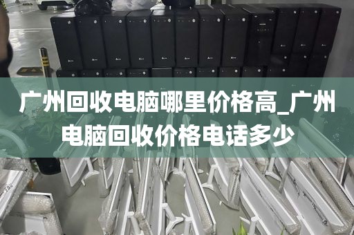 广州回收电脑哪里价格高_广州电脑回收价格电话多少