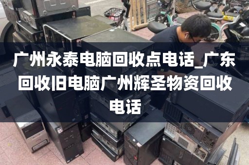 广州永泰电脑回收点电话_广东回收旧电脑广州辉圣物资回收电话