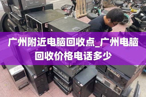 广州附近电脑回收点_广州电脑回收价格电话多少