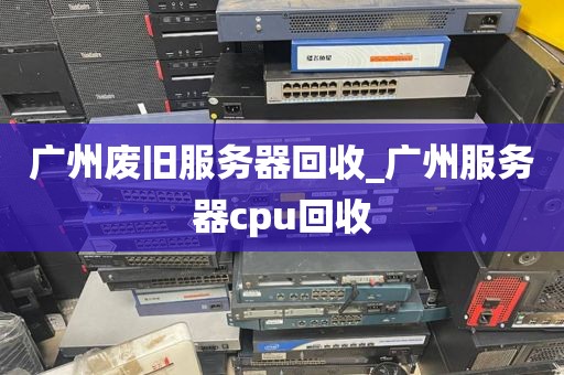 广州废旧服务器回收_广州服务器cpu回收