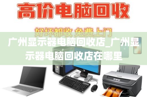 广州显示器电脑回收店_广州显示器电脑回收店在哪里