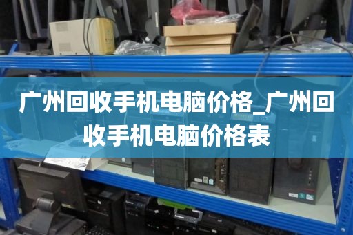 广州回收手机电脑价格_广州回收手机电脑价格表