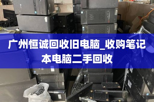 广州恒诚回收旧电脑_收购笔记本电脑二手回收