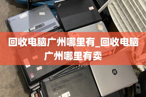 回收电脑广州哪里有_回收电脑广州哪里有卖