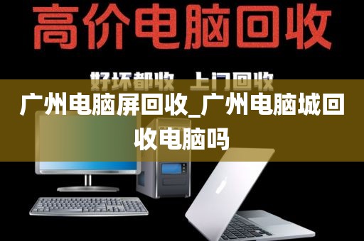 广州电脑屏回收_广州电脑城回收电脑吗