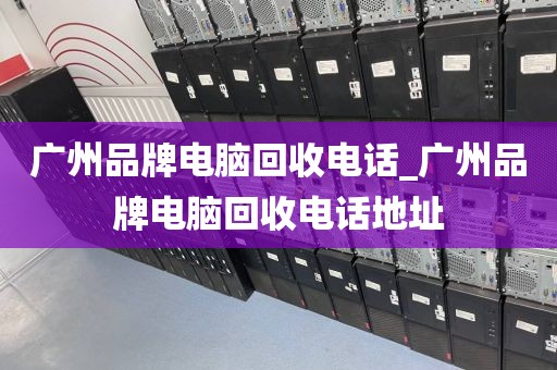 广州品牌电脑回收电话_广州品牌电脑回收电话地址