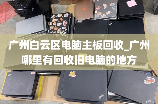 广州白云区电脑主板回收_广州哪里有回收旧电脑的地方