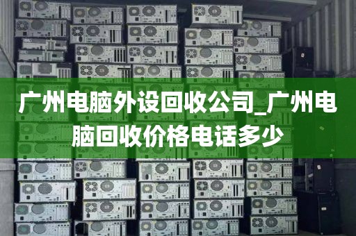 广州电脑外设回收公司_广州电脑回收价格电话多少