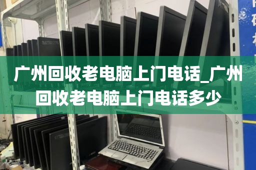 广州回收老电脑上门电话_广州回收老电脑上门电话多少