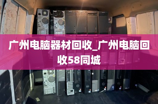 广州电脑器材回收_广州电脑回收58同城