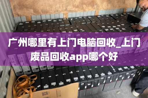 广州哪里有上门电脑回收_上门废品回收app哪个好