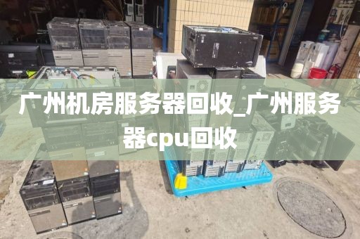 广州机房服务器回收_广州服务器cpu回收