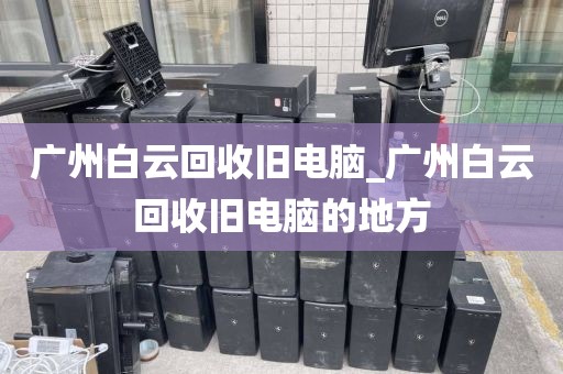 广州白云回收旧电脑_广州白云回收旧电脑的地方