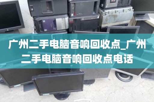 广州二手电脑音响回收点_广州二手电脑音响回收点电话