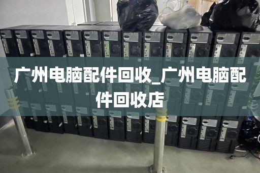 广州电脑配件回收_广州电脑配件回收店