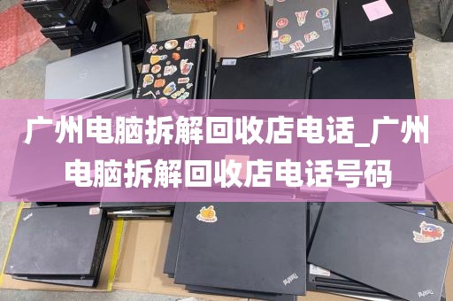 广州电脑拆解回收店电话_广州电脑拆解回收店电话号码