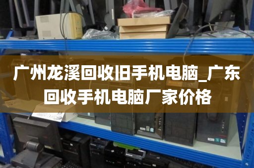 广州龙溪回收旧手机电脑_广东回收手机电脑厂家价格