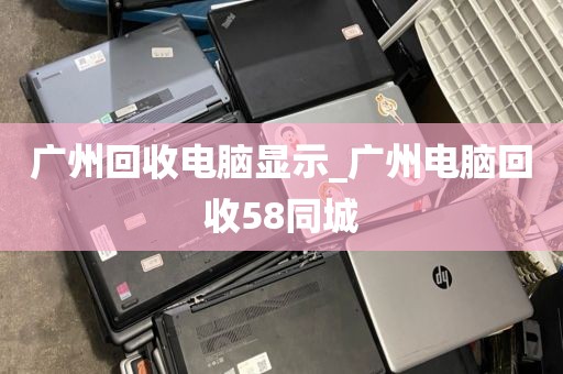 广州回收电脑显示_广州电脑回收58同城