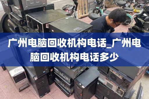 广州电脑回收机构电话_广州电脑回收机构电话多少