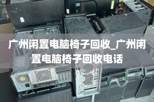 广州闲置电脑椅子回收_广州闲置电脑椅子回收电话