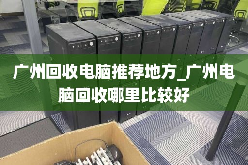 广州回收电脑推荐地方_广州电脑回收哪里比较好