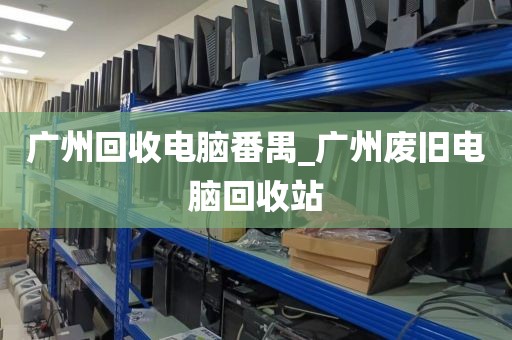 广州回收电脑番禺_广州废旧电脑回收站