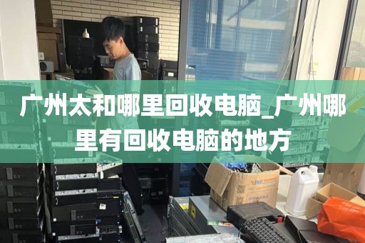 广州太和哪里回收电脑_广州哪里有回收电脑的地方