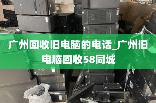 广州回收旧电脑的电话_广州旧电脑回收58同城