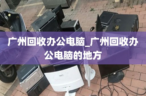 广州回收办公电脑_广州回收办公电脑的地方