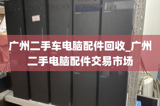 广州二手车电脑配件回收_广州二手电脑配件交易市场