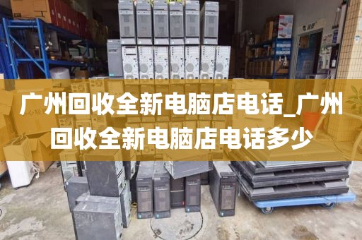 广州回收全新电脑店电话_广州回收全新电脑店电话多少