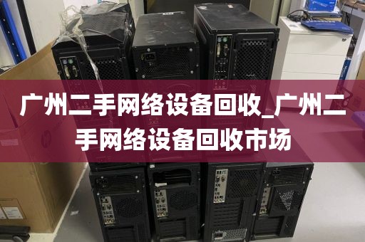 广州二手网络设备回收_广州二手网络设备回收市场