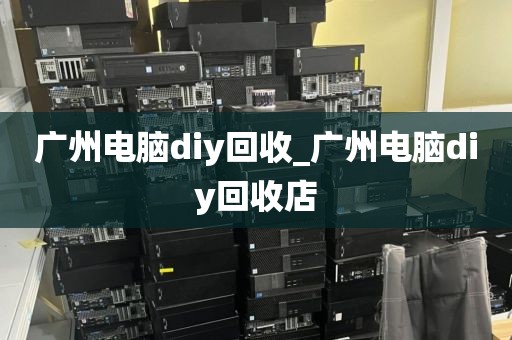 广州电脑diy回收_广州电脑diy回收店