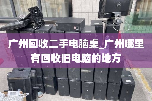 广州回收二手电脑桌_广州哪里有回收旧电脑的地方