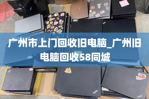 广州市上门回收旧电脑_广州旧电脑回收58同城